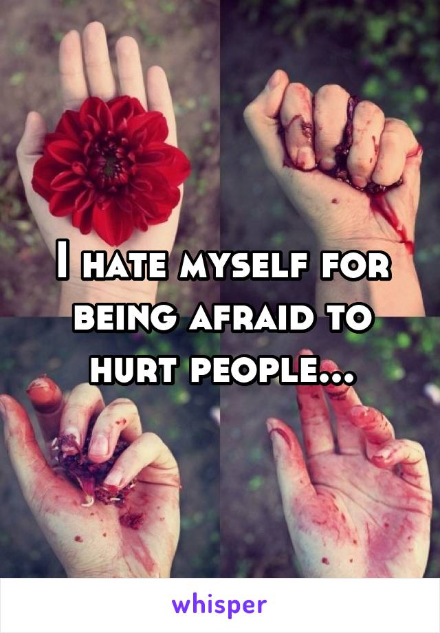 I hate myself for being afraid to hurt people...