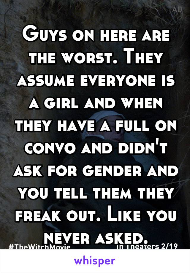 Guys on here are the worst. They assume everyone is a girl and when they have a full on convo and didn't ask for gender and you tell them they freak out. Like you never asked.