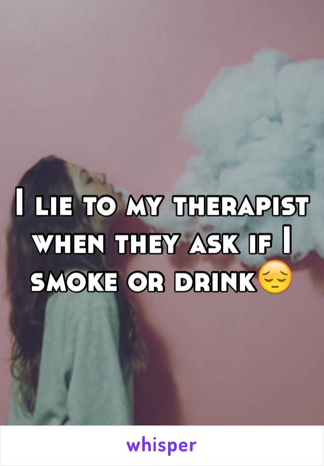I lie to my therapist  when they ask if I smoke or drink😔