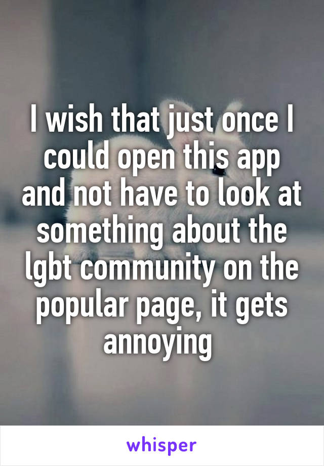 I wish that just once I could open this app and not have to look at something about the lgbt community on the popular page, it gets annoying 