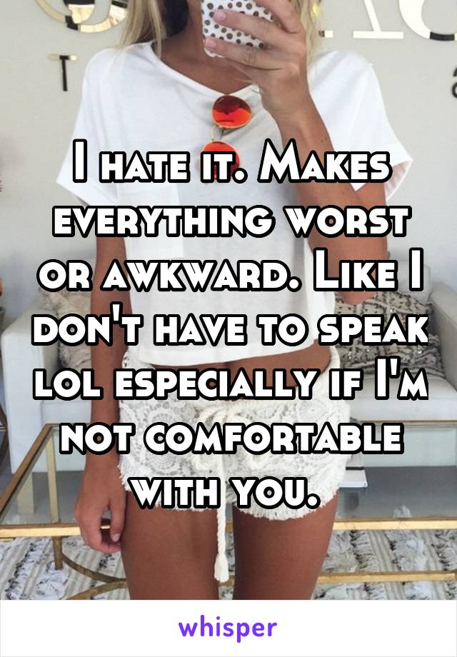 I hate it. Makes everything worst or awkward. Like I don't have to speak lol especially if I'm not comfortable with you. 
