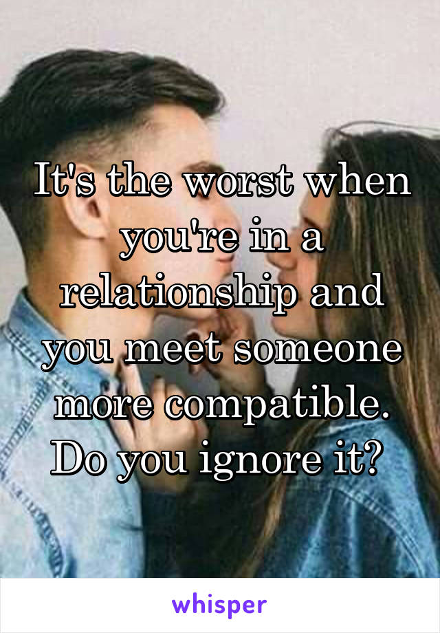 It's the worst when you're in a relationship and you meet someone more compatible. Do you ignore it? 