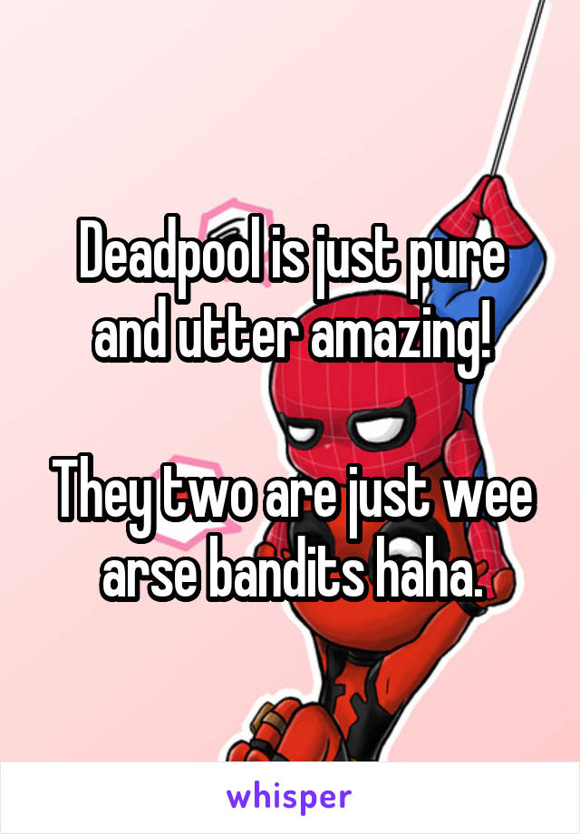 Deadpool is just pure and utter amazing!

They two are just wee arse bandits haha.