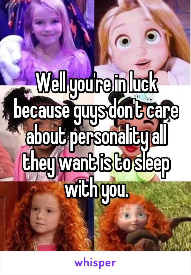 Well you're in luck because guys don't care about personality all they want is to sleep with you.