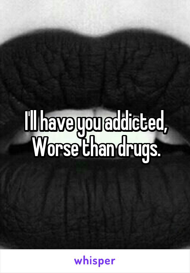 I'll have you addicted,
Worse than drugs.