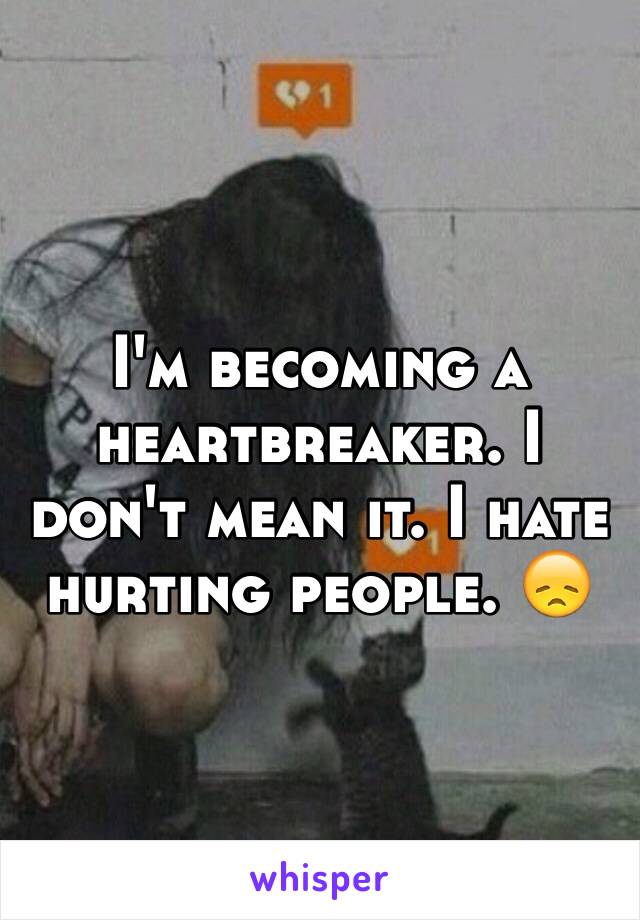 I'm becoming a heartbreaker. I don't mean it. I hate hurting people. 😞