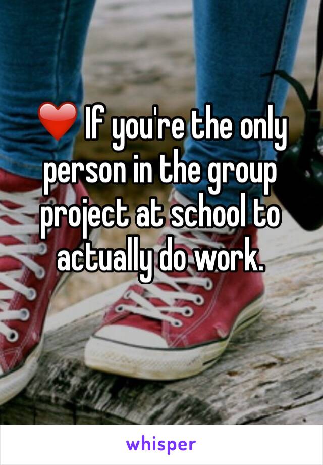 ❤️ If you're the only person in the group project at school to actually do work.