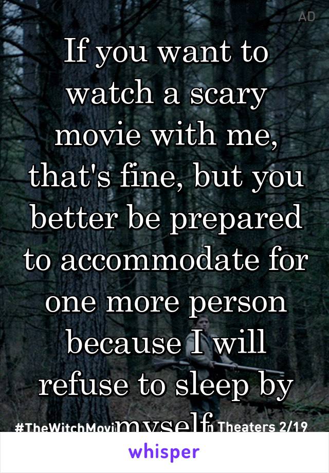 If you want to watch a scary movie with me, that's fine, but you better be prepared to accommodate for one more person because I will refuse to sleep by myself.