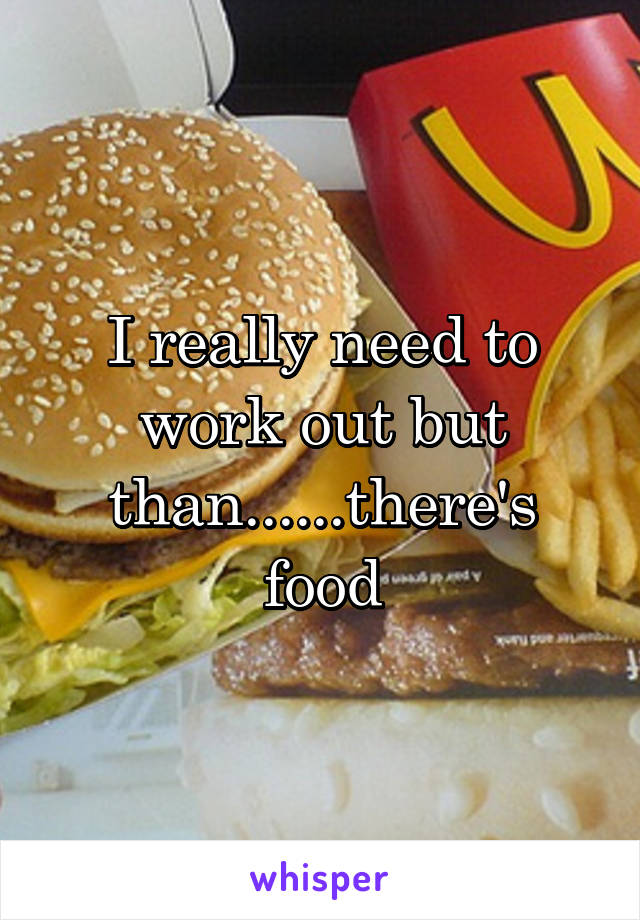 I really need to work out but than......there's food