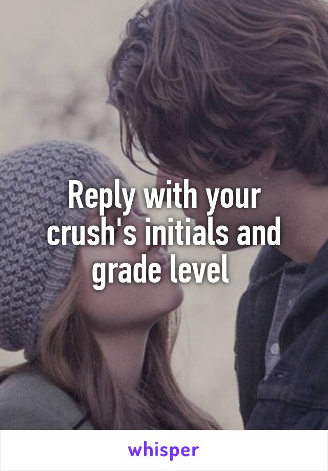 Reply with your crush's initials and grade level 