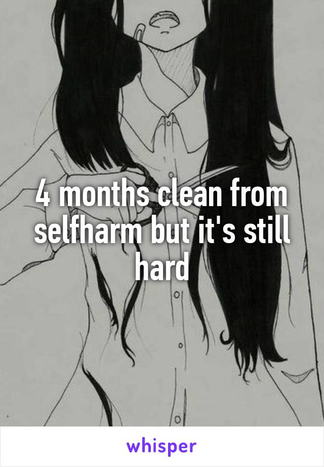 4 months clean from selfharm but it's still hard