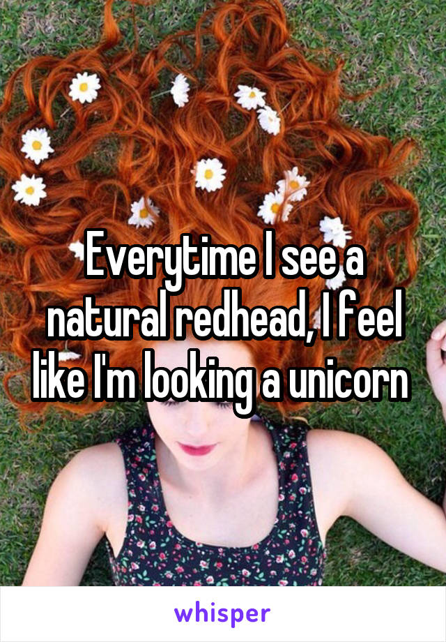 Everytime I see a natural redhead, I feel like I'm looking a unicorn 