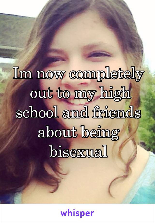 Im now completely
 out to my high school and friends about being bisexual