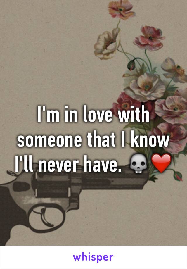 I'm in love with someone that I know I'll never have. 💀❤️