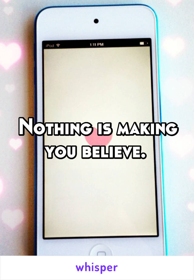 Nothing is making you believe. 