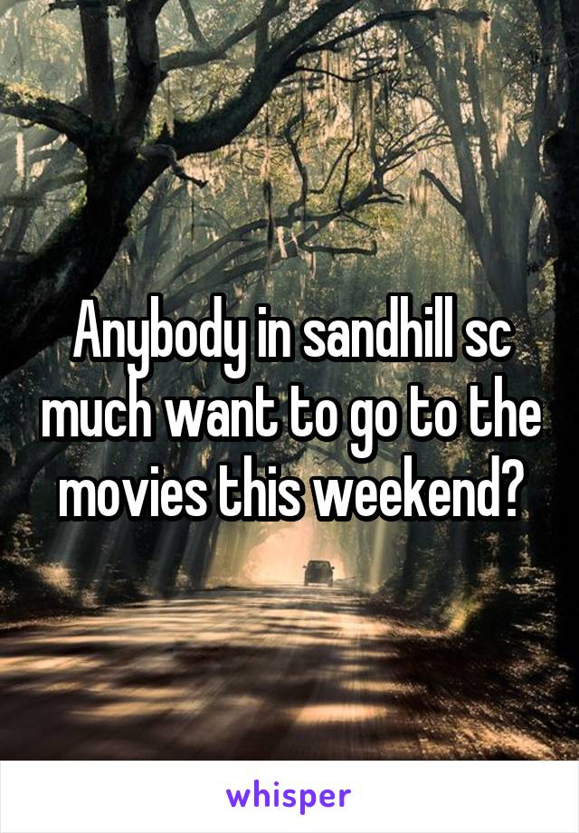 Anybody in sandhill sc much want to go to the movies this weekend?