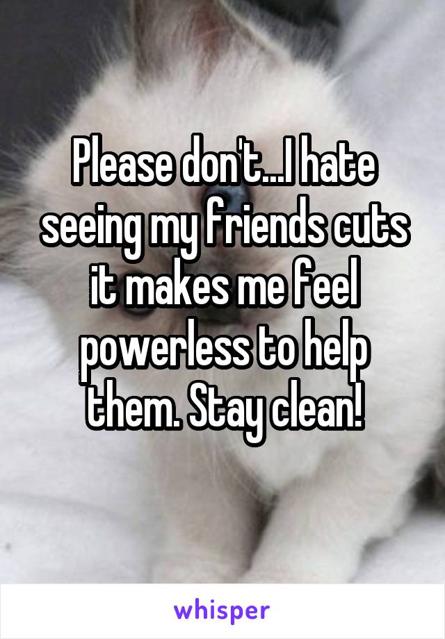 Please don't...I hate seeing my friends cuts it makes me feel powerless to help them. Stay clean!
