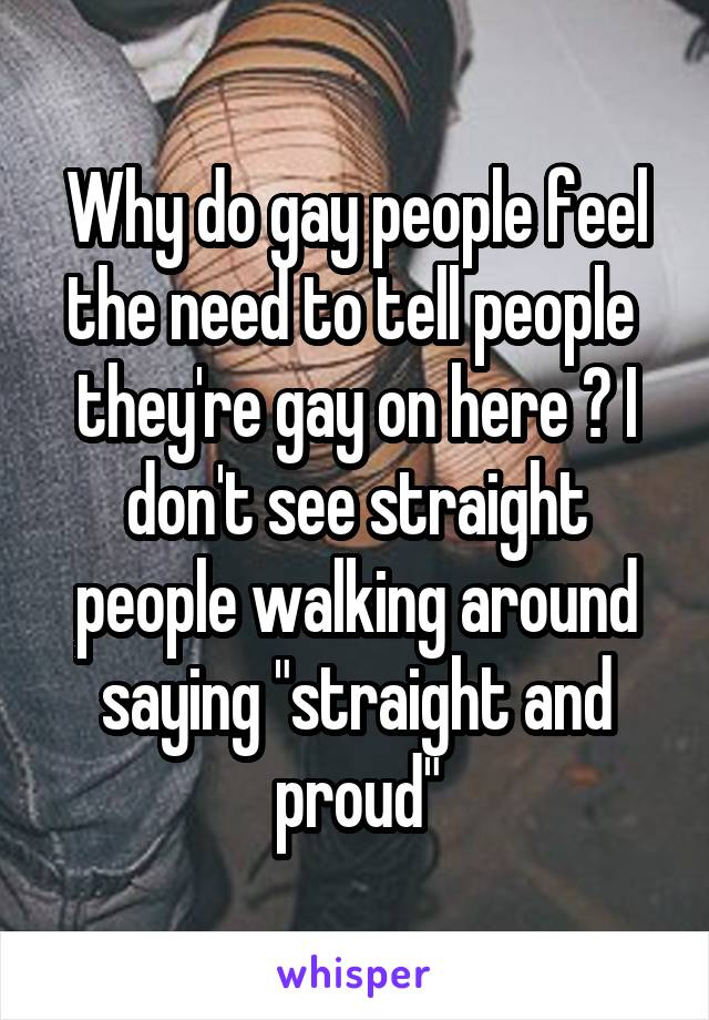 Why do gay people feel the need to tell people  they're gay on here ? I don't see straight people walking around saying "straight and proud"