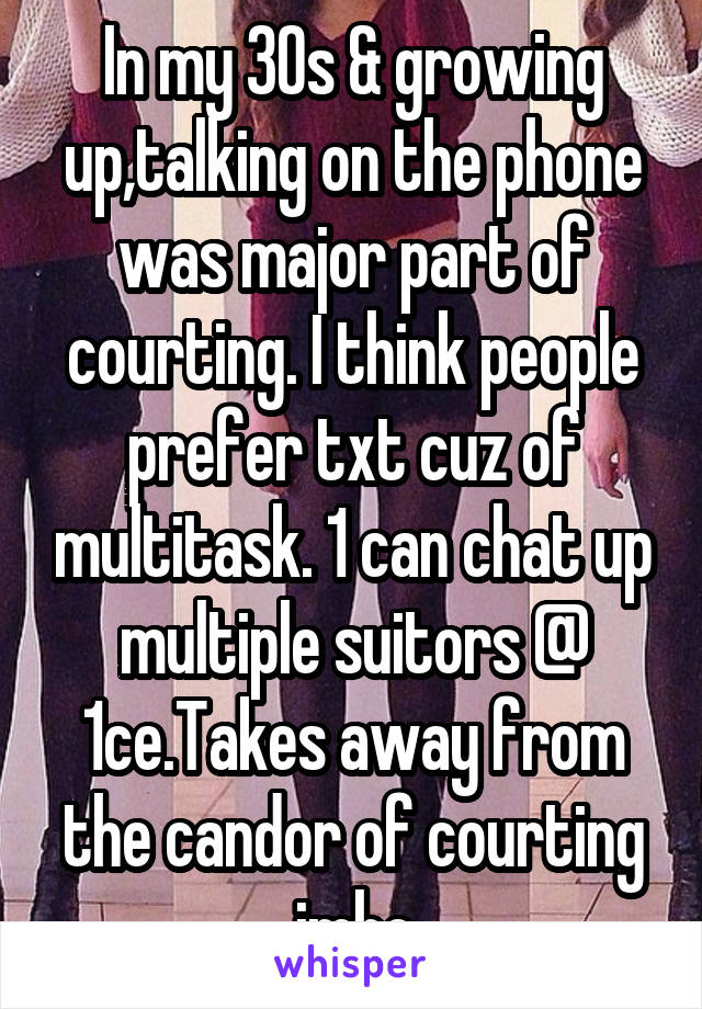 In my 30s & growing up,talking on the phone was major part of courting. I think people prefer txt cuz of multitask. 1 can chat up multiple suitors @ 1ce.Takes away from the candor of courting imho