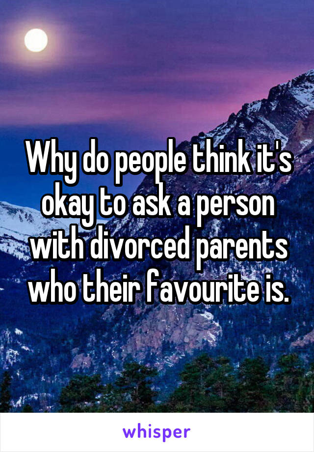 Why do people think it's okay to ask a person with divorced parents who their favourite is.