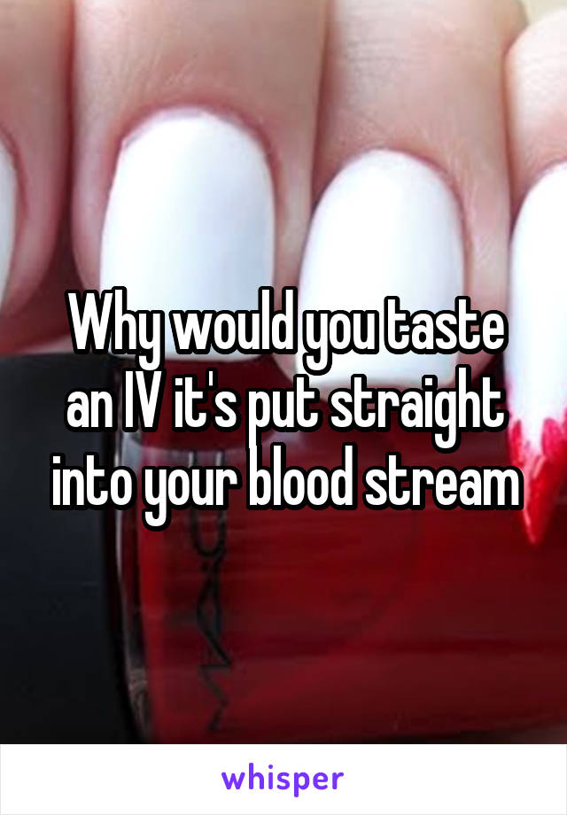 Why would you taste an IV it's put straight into your blood stream