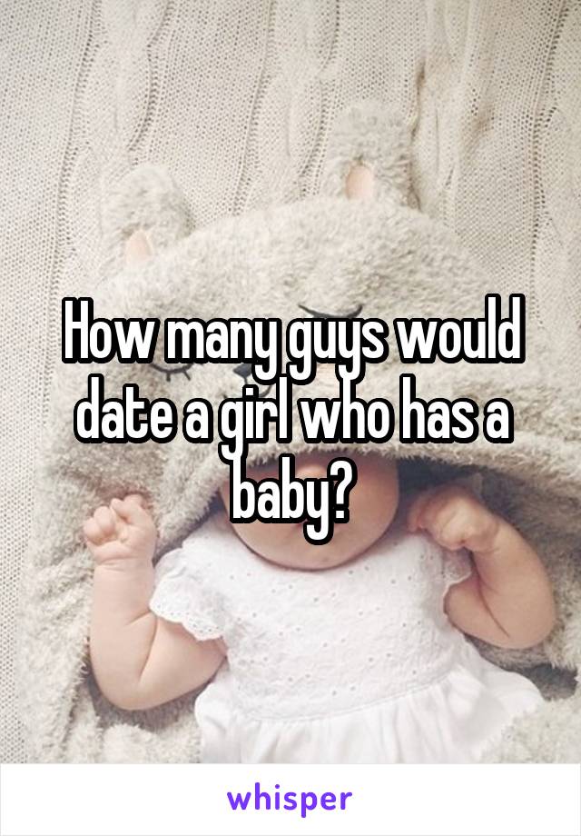 How many guys would date a girl who has a baby?