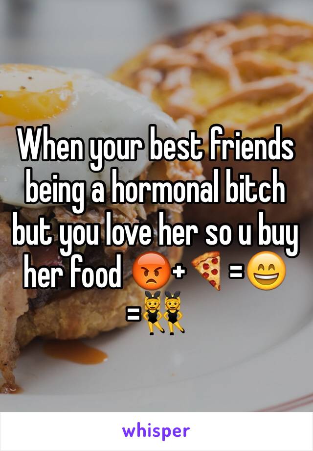 When your best friends being a hormonal bitch but you love her so u buy her food 😡+🍕=😄=👯