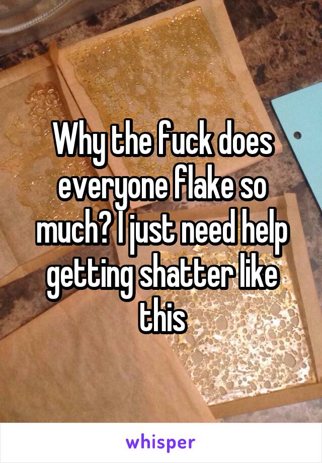 Why the fuck does everyone flake so much? I just need help getting shatter like this