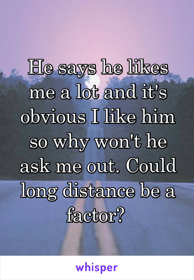 He says he likes me a lot and it's obvious I like him so why won't he ask me out. Could long distance be a factor? 