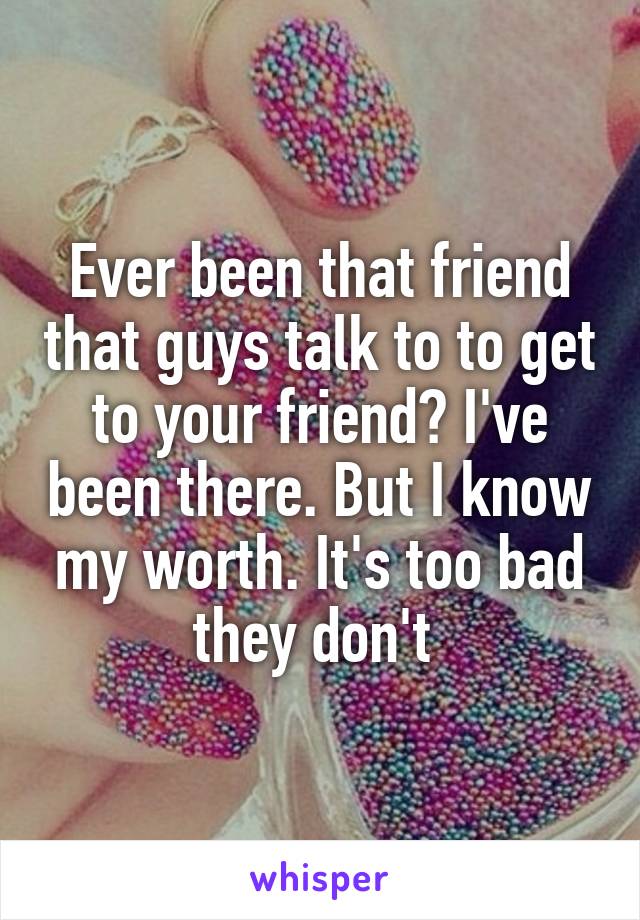 Ever been that friend that guys talk to to get to your friend? I've been there. But I know my worth. It's too bad they don't 
