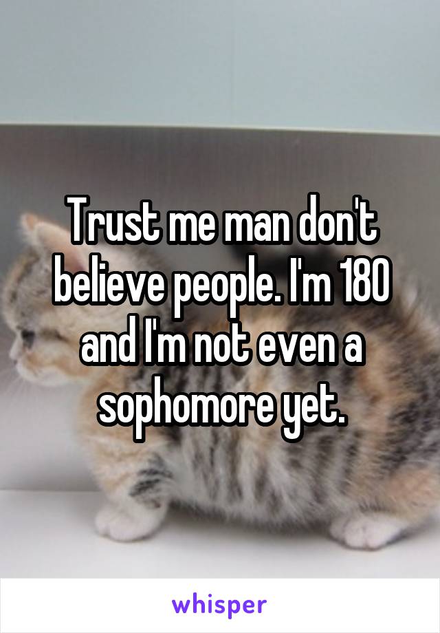 Trust me man don't believe people. I'm 180 and I'm not even a sophomore yet.
