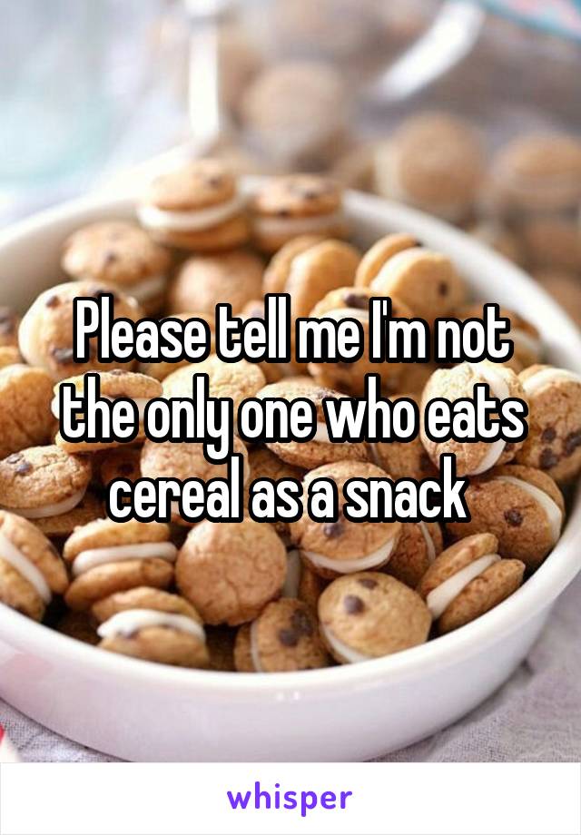 Please tell me I'm not the only one who eats cereal as a snack 