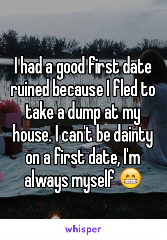 I had a good first date ruined because I fled to take a dump at my house. I can't be dainty on a first date, I'm always myself 😁