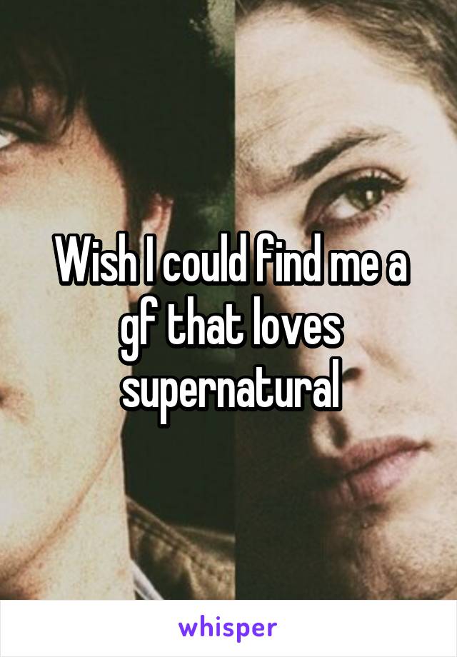 Wish I could find me a gf that loves supernatural