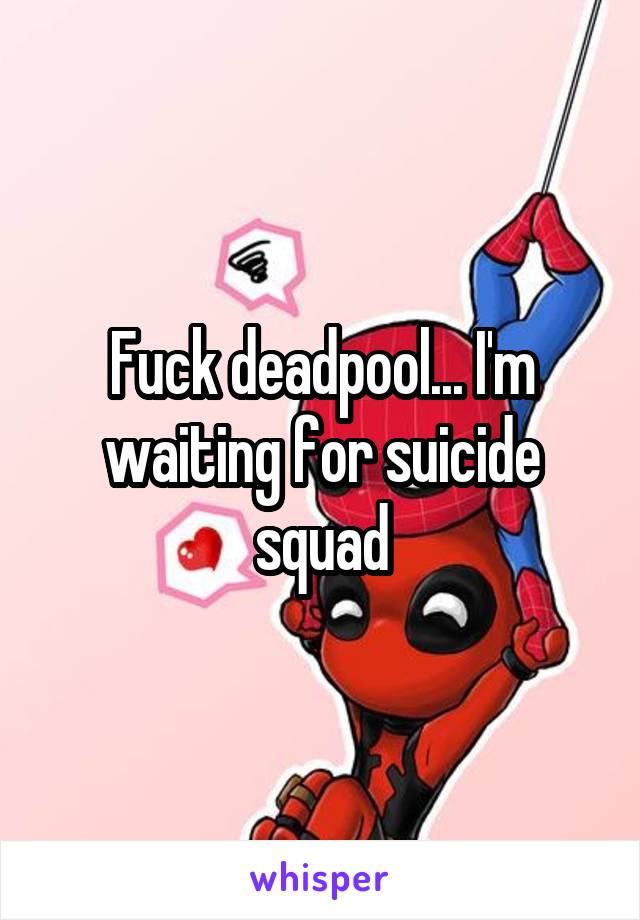Fuck deadpool... I'm waiting for suicide squad