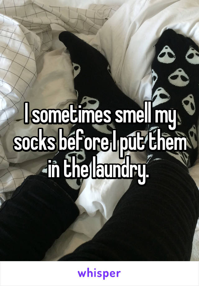 I sometimes smell my socks before I put them in the laundry. 