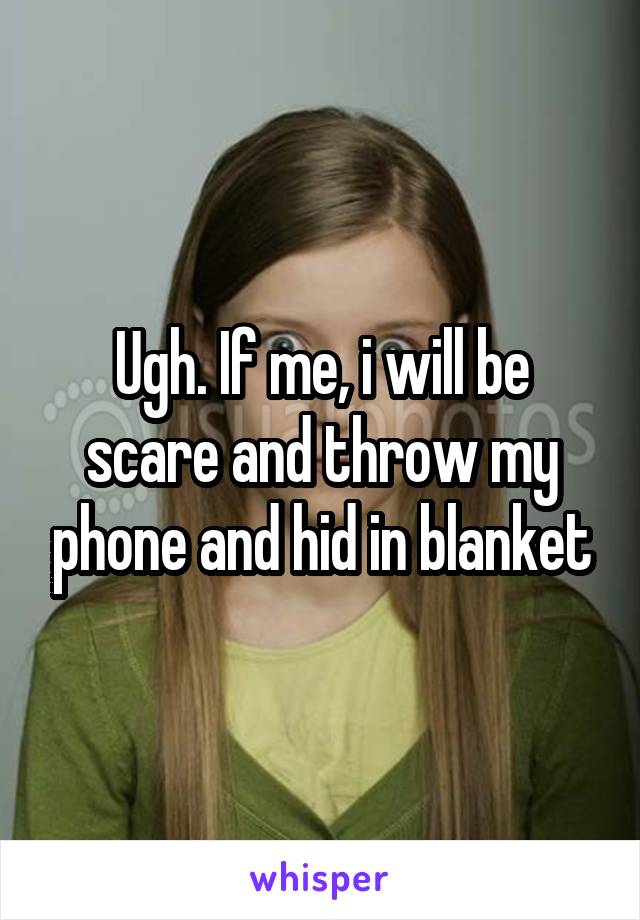 Ugh. If me, i will be scare and throw my phone and hid in blanket