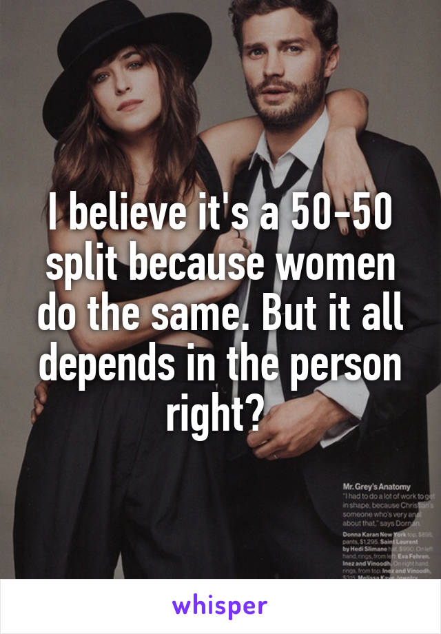 I believe it's a 50-50 split because women do the same. But it all depends in the person right? 