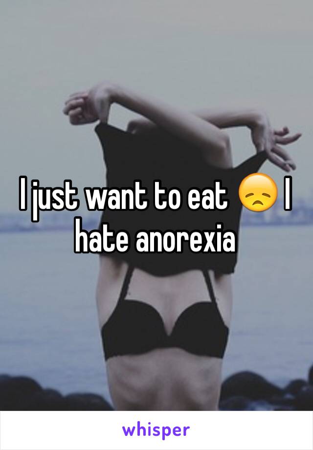 I just want to eat 😞 I hate anorexia