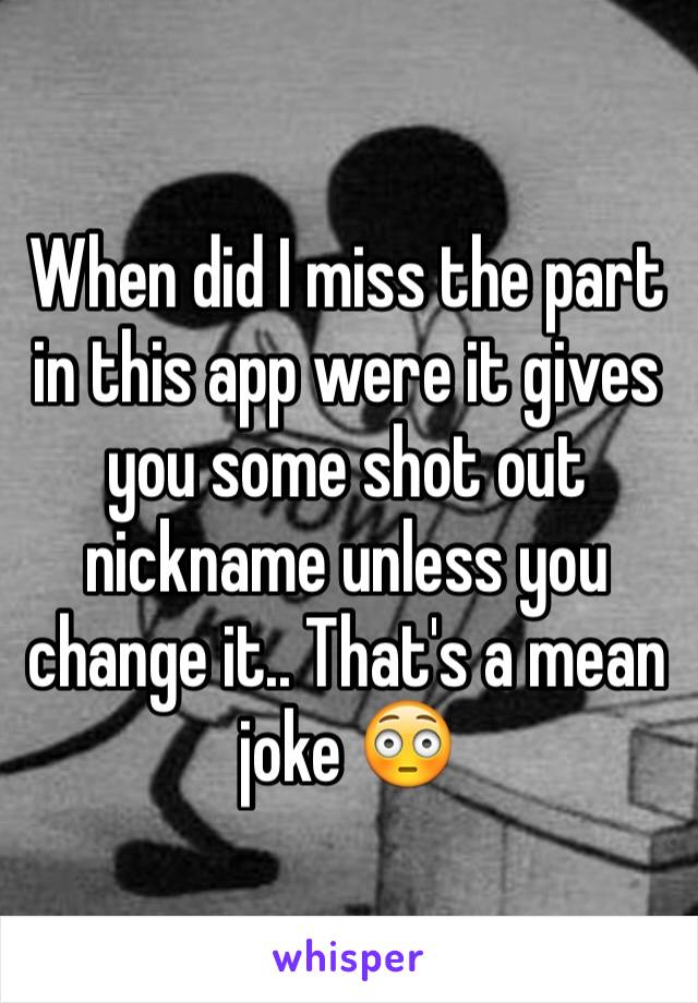 When did I miss the part in this app were it gives you some shot out nickname unless you change it.. That's a mean  joke 😳