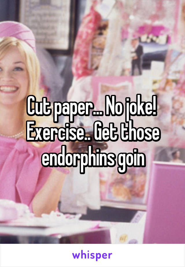 Cut paper... No joke!  Exercise.. Get those endorphins goin