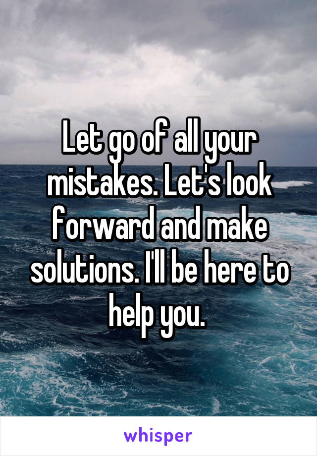 Let go of all your mistakes. Let's look forward and make solutions. I'll be here to help you. 