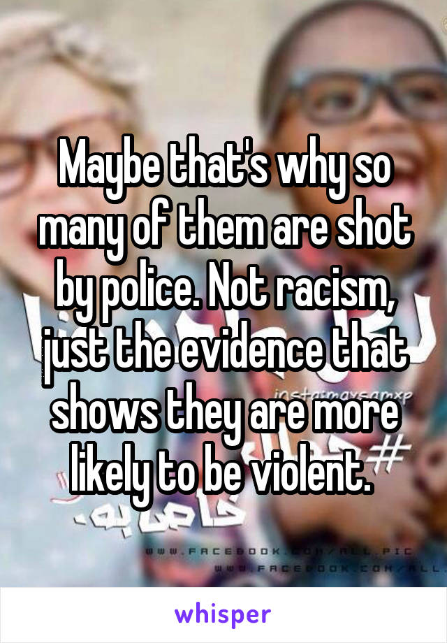 Maybe that's why so many of them are shot by police. Not racism, just the evidence that shows they are more likely to be violent. 