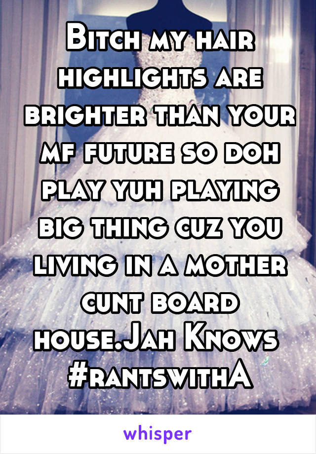 Bitch my hair highlights are brighter than your mf future so doh play yuh playing big thing cuz you living in a mother cunt board house.Jah Knows 
#rantswithA
