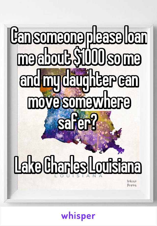 Can someone please loan me about $1000 so me and my daughter can move somewhere safer? 

Lake Charles Louisiana  