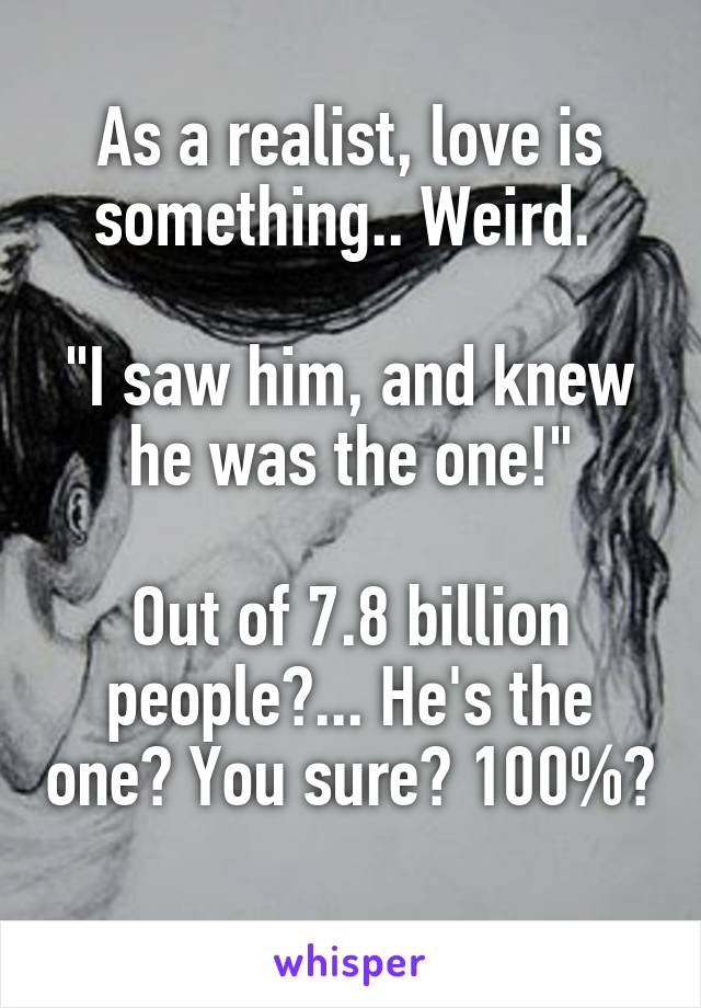 As a realist, love is something.. Weird. 

"I saw him, and knew he was the one!"

Out of 7.8 billion people?... He's the one? You sure? 100%? 