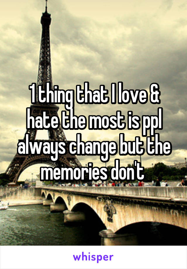 1 thing that I love & hate the most is ppl always change but the memories don't 