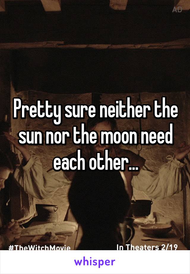 Pretty sure neither the sun nor the moon need each other...