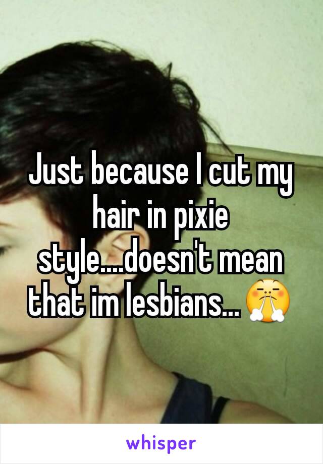 Just because I cut my hair in pixie style....doesn't mean that im lesbians...😤