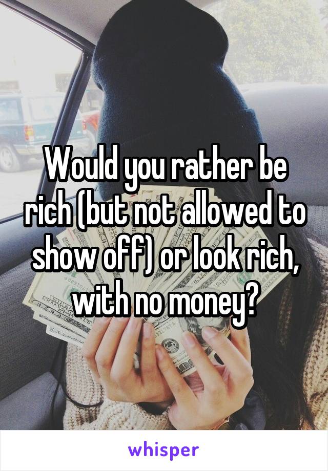 Would you rather be rich (but not allowed to show off) or look rich, with no money?